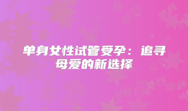 单身女性试管受孕：追寻母爱的新选择
