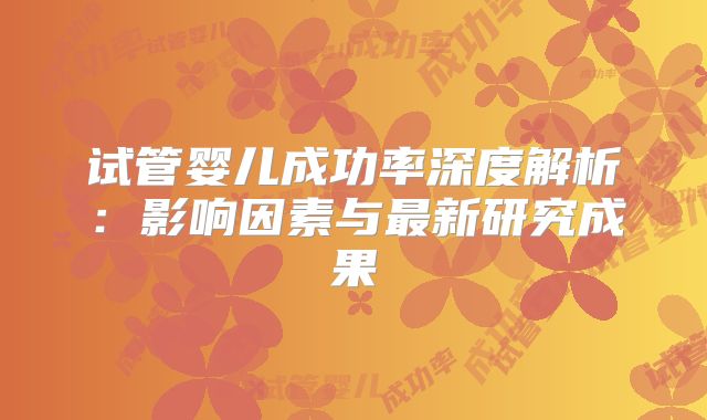 试管婴儿成功率深度解析：影响因素与最新研究成果