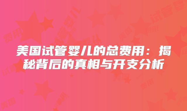 美国试管婴儿的总费用：揭秘背后的真相与开支分析