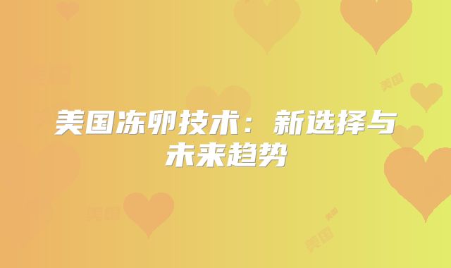 美国冻卵技术：新选择与未来趋势