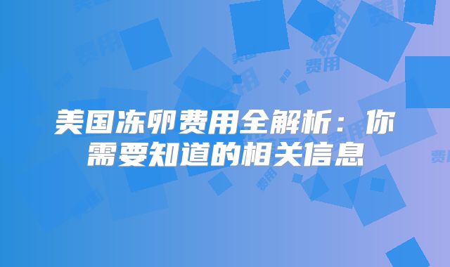 美国冻卵费用全解析：你需要知道的相关信息