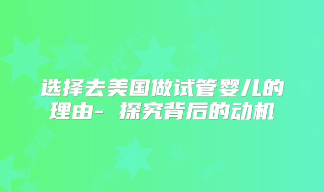 选择去美国做试管婴儿的理由- 探究背后的动机