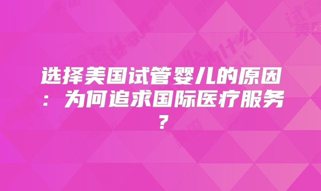 选择美国试管婴儿的原因：为何追求国际医疗服务？
