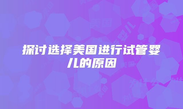 探讨选择美国进行试管婴儿的原因
