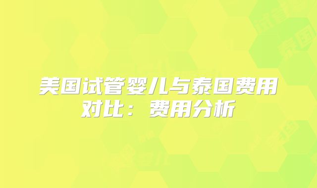 美国试管婴儿与泰国费用对比：费用分析