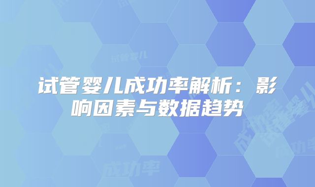 试管婴儿成功率解析：影响因素与数据趋势
