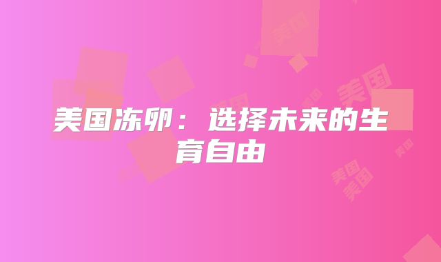 美国冻卵：选择未来的生育自由