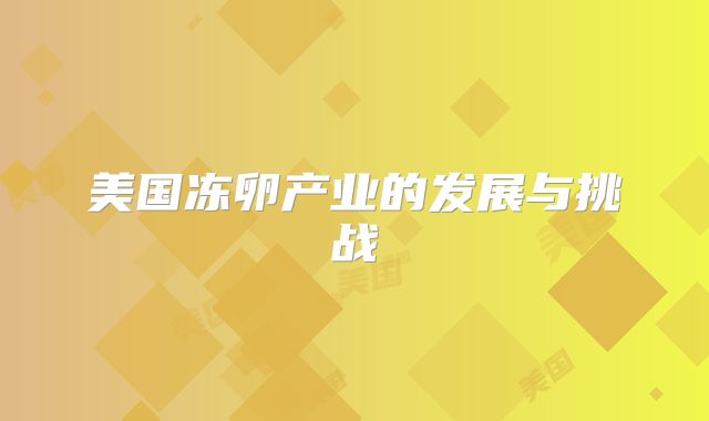 美国冻卵产业的发展与挑战