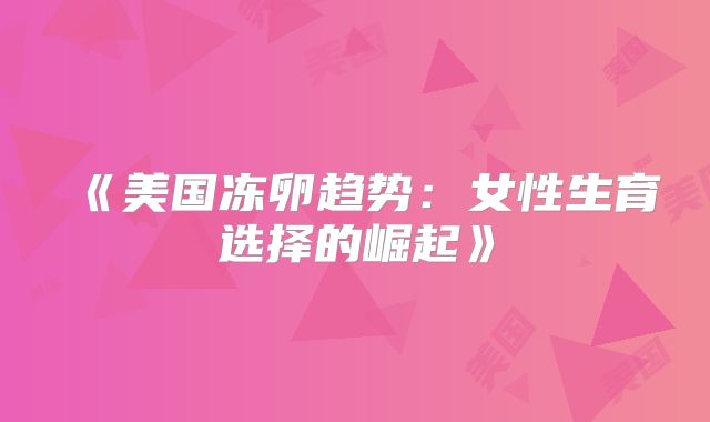 《美国冻卵趋势:女性生育选择的崛起》