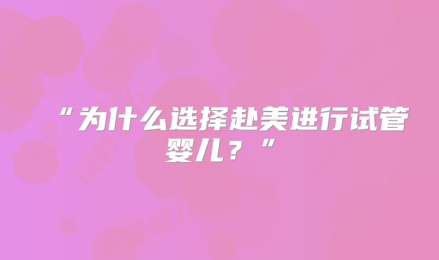 “为什么选择赴美进行试管婴儿？”