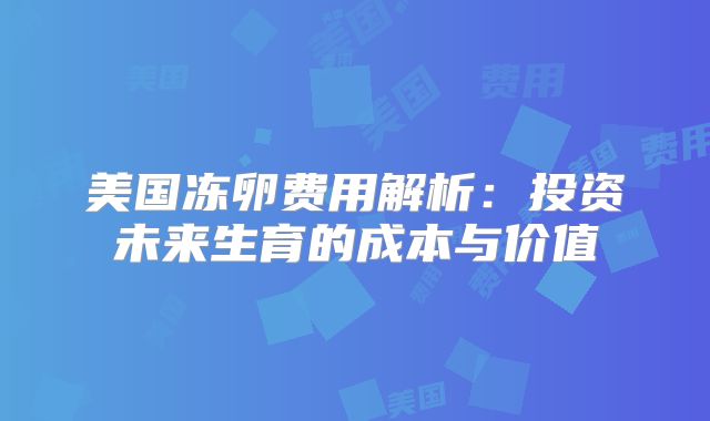 美国冻卵费用解析：投资未来生育的成本与价值