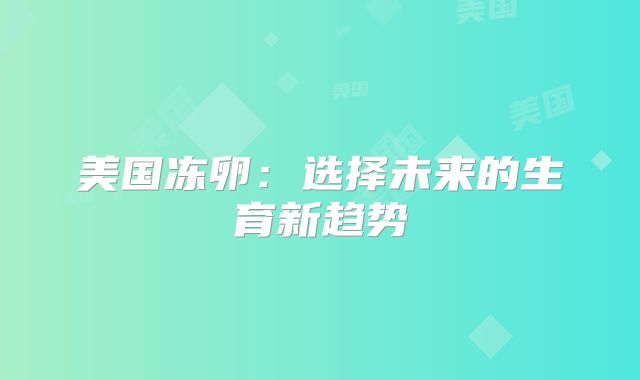 美国冻卵:选择未来的生育新趋势