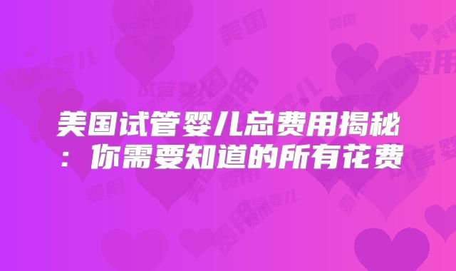 美国试管婴儿总费用揭秘：你需要知道的所有花费