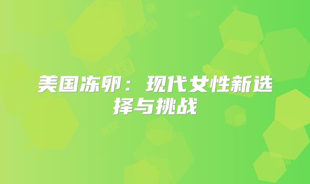 美国冻卵：现代女性新选择与挑战