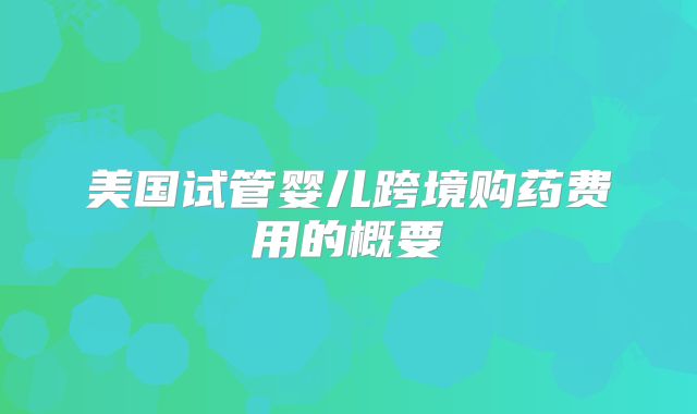 美国试管婴儿跨境购药费用的概要