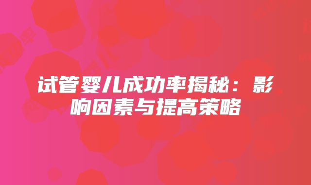 试管婴儿成功率揭秘：影响因素与提高策略