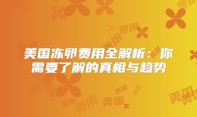 美国冻卵费用全解析：你需要了解的真相与趋势