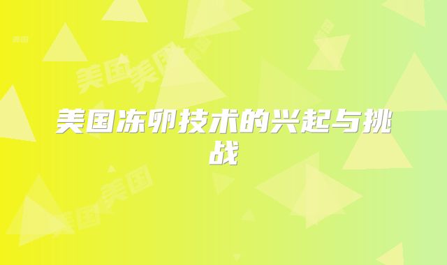美国冻卵技术的兴起与挑战