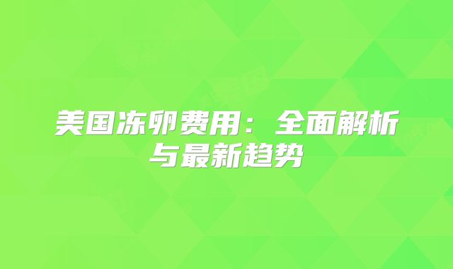 美国冻卵费用：全面解析与最新趋势