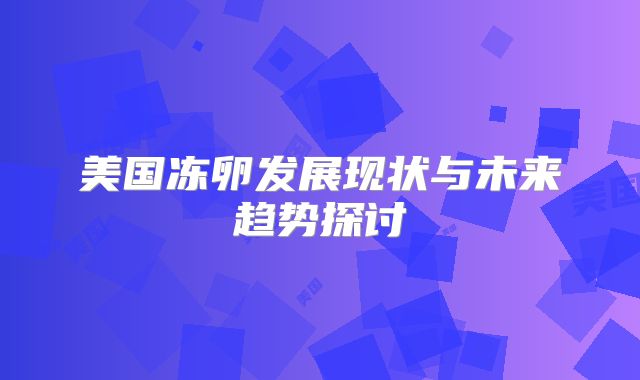 美国冻卵发展现状与未来趋势探讨