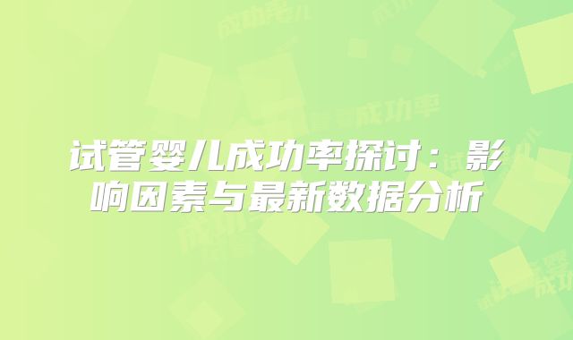 试管婴儿成功率探讨：影响因素与最新数据分析