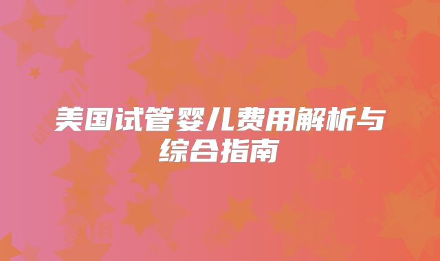 美国试管婴儿费用解析与综合指南