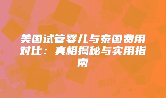 美国试管婴儿与泰国费用对比：真相揭秘与实用指南