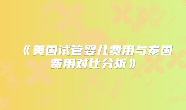 《美国试管婴儿费用与泰国费用对比分析》