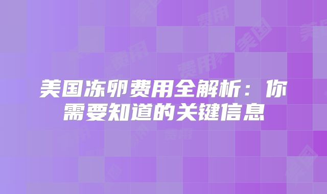 美国冻卵费用全解析:你需要知道的关键信息