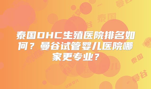 泰国DHC生殖医院排名如何？曼谷试管婴儿医院哪家更专业？