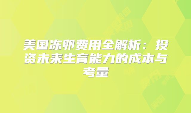 美国冻卵费用全解析:投资未来生育能力的成本与考量