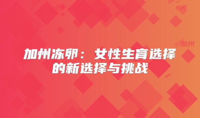 加州冻卵：女性生育选择的新选择与挑战