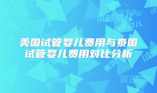 美国试管婴儿费用与泰国试管婴儿费用对比分析