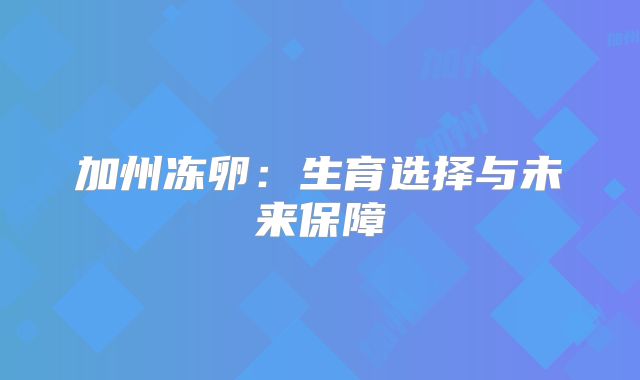 加州冻卵：生育选择与未来保障