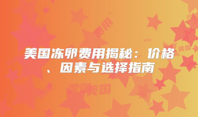 美国冻卵费用揭秘:价格、因素与选择指南