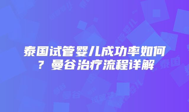 泰国试管婴儿成功率如何？曼谷治疗流程详解