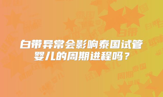 白带异常会影响泰国试管婴儿的周期进程吗？