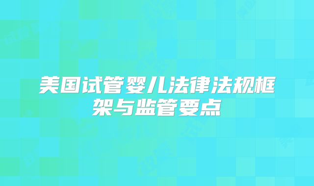 美国试管婴儿法律法规框架与监管要点