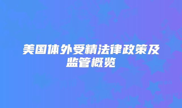 美国体外受精法律政策及监管概览