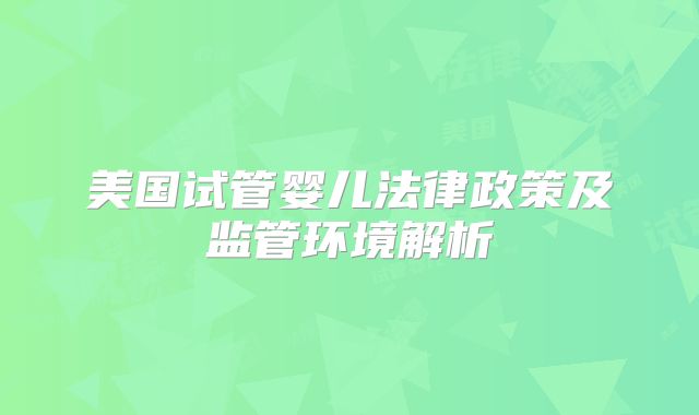 美国试管婴儿法律政策及监管环境解析