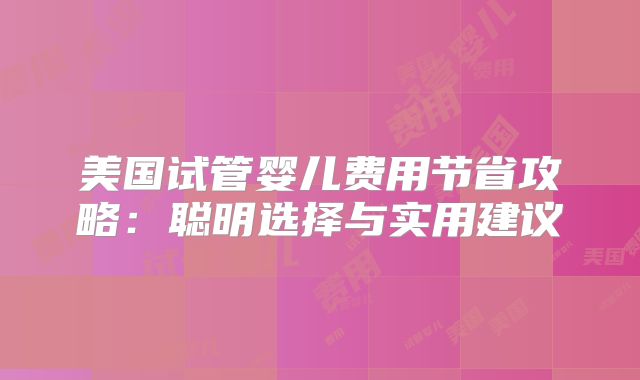 美国试管婴儿费用节省攻略：聪明选择与实用建议