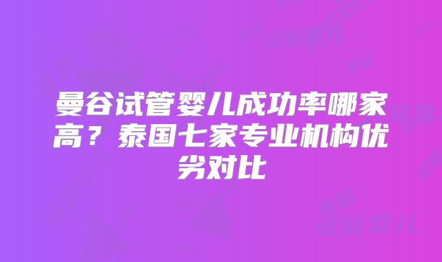 曼谷试管婴儿成功率哪家高？泰国七家专业机构优劣对比