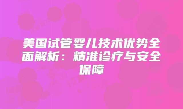 美国试管婴儿技术优势全面解析：精准诊疗与安全保障