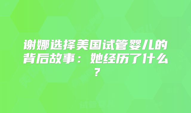 谢娜选择美国试管婴儿的背后故事：她经历了什么？