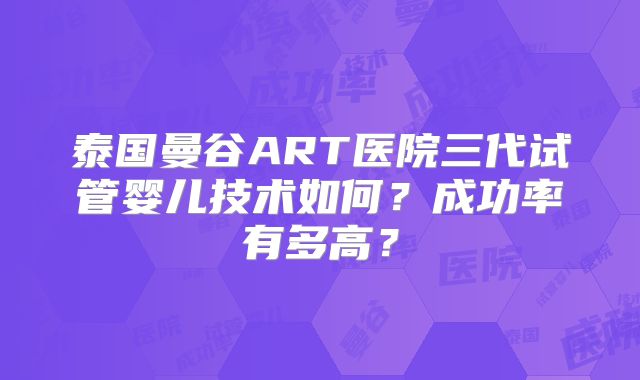 泰国曼谷ART医院三代试管婴儿技术如何？成功率有多高？