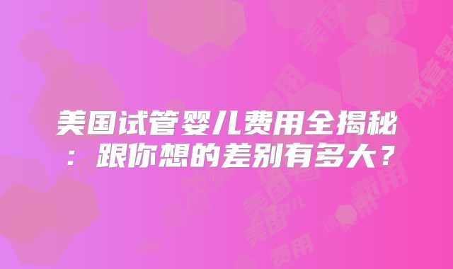 美国试管婴儿费用全揭秘：跟你想的差别有多大？