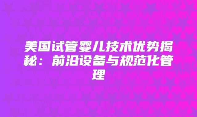 美国试管婴儿技术优势揭秘：前沿设备与规范化管理