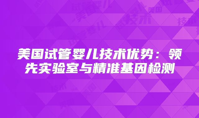 美国试管婴儿技术优势：领先实验室与精准基因检测