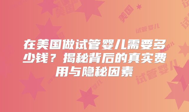 在美国做试管婴儿需要多少钱？揭秘背后的真实费用与隐秘因素