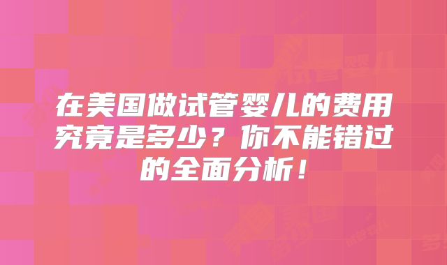 在美国做试管婴儿的费用究竟是多少？你不能错过的全面分析！